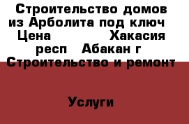 Строительство домов из Арболита под ключ › Цена ­ 11 000 - Хакасия респ., Абакан г. Строительство и ремонт » Услуги   . Хакасия респ.,Абакан г.